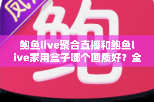 鲍鱼live聚合直播和鲍鱼live家用盒子哪个画质好？全面解析两大观影方案的画质差异与选购建议
