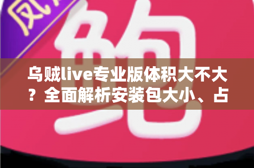 乌贼live专业版体积大不大？全面解析安装包大小、占用空间与优化技巧