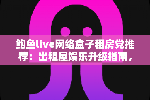 鲍鱼live网络盒子租房党推荐：出租屋娱乐升级指南，小成本打造大屏观影新体验