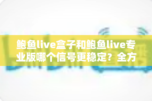 鲍鱼live盒子和鲍鱼live专业版哪个信号更稳定?全方位对比分析与实用选购指南 鲍鱼live盒子和鲍鱼live专业版哪个信号更稳定?全方位对比分析与实用选购指南
