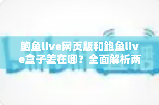 鲍鱼live网页版和鲍鱼live盒子差在哪？全面解析两大版本的核心区别与选择指南