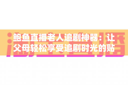 鲍鱼直播老人追剧神器:让父母轻松享受追剧时光的贴心观影指南 鲍鱼直播老人追剧神器:让父母轻松享受追剧时光的贴心观影指南