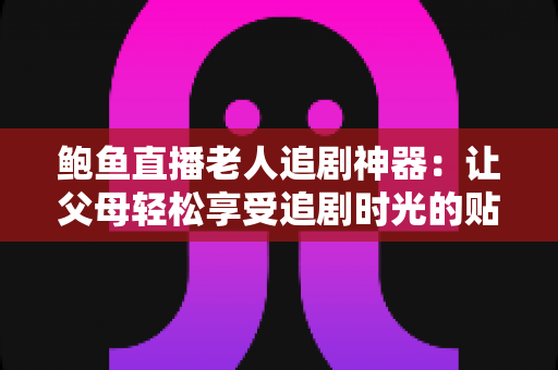 鲍鱼直播老人追剧神器:让父母轻松享受追剧时光的贴心观影指南 鲍鱼直播老人追剧神器:让父母轻松享受追剧时光的贴心观影指南