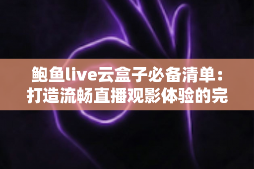 鲍鱼live云盒子必备清单:打造流畅直播观影体验的完整装备与设置指南 鲍鱼live云盒子必备清单:打造流畅直播观影体验的完整装备与设置指南