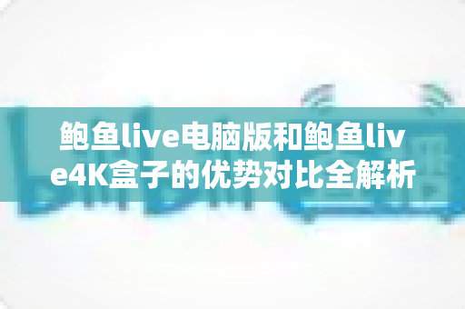 鲍鱼live电脑版和鲍鱼live4K盒子的优势对比全解析:画质、性能与使用场景一站式选购指南 鲍鱼live电脑版和鲍鱼live4K盒子的优势对比全解析:画质、性能与使用场景一站式选购指南