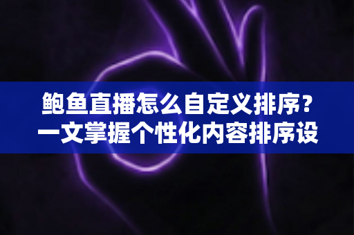鲍鱼直播怎么自定义排序?一文掌握个性化内容排序设置的完整操作指南 鲍鱼直播怎么自定义排序?一文掌握个性化内容排序设置的完整操作指南