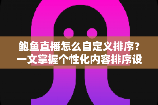 鲍鱼直播怎么自定义排序?一文掌握个性化内容排序设置的完整操作指南 鲍鱼直播怎么自定义排序?一文掌握个性化内容排序设置的完整操作指南