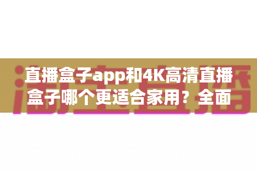 直播盒子app和4K高清直播盒子哪个更适合家用?全面对比助你轻松做出选择 直播盒子app和4K高清直播盒子哪个更适合家用?全面对比助你轻松做出选择