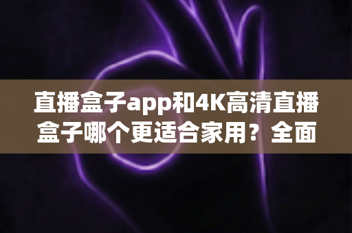 直播盒子app和4K高清直播盒子哪个更适合家用?全面对比助你轻松做出选择 直播盒子app和4K高清直播盒子哪个更适合家用?全面对比助你轻松做出选择