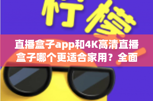 直播盒子app和4K高清直播盒子哪个更适合家用？全面对比助你轻松做出选择