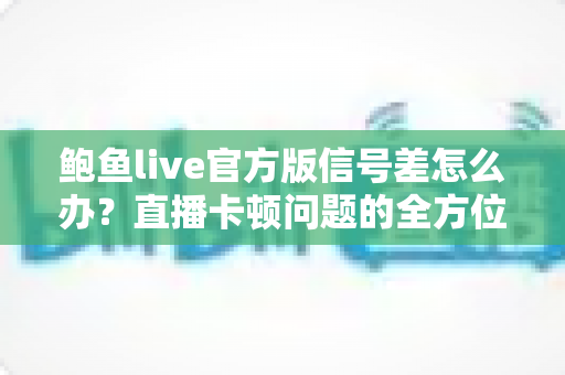 鲍鱼live官方版信号差怎么办?直播卡顿问题的全方位解决指南与实用优化技巧 鲍鱼live官方版信号差怎么办?直播卡顿问题的全方位解决指南与实用优化技巧
