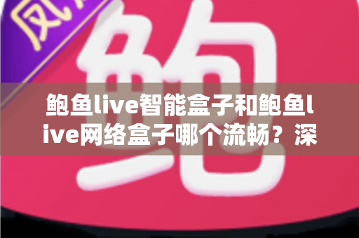 鲍鱼live智能盒子和鲍鱼live网络盒子哪个流畅？深度对比评测，帮你选对家用电视盒子