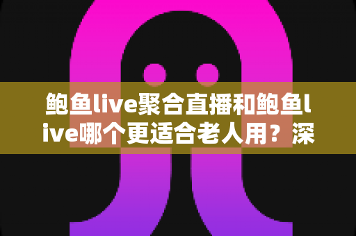 鲍鱼live聚合直播和鲍鱼live哪个更适合老人用?深度实测对比,帮爸妈选出最省心的看直播神器 鲍鱼live聚合直播和鲍鱼live哪个更适合老人用?深度实测对比,帮爸妈选出最省心的看直播神器