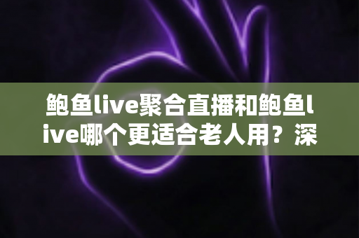 鲍鱼live聚合直播和鲍鱼live哪个更适合老人用?深度实测对比,帮爸妈选出最省心的看直播神器 鲍鱼live聚合直播和鲍鱼live哪个更适合老人用?深度实测对比,帮爸妈选出最省心的看直播神器