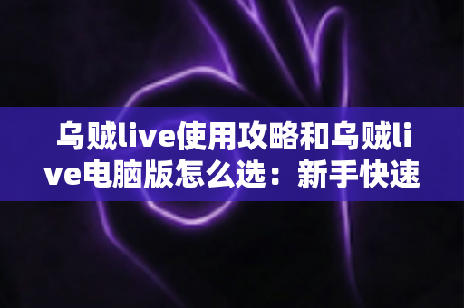 乌贼live使用攻略和乌贼live电脑版怎么选：新手快速上手的完整实用指南