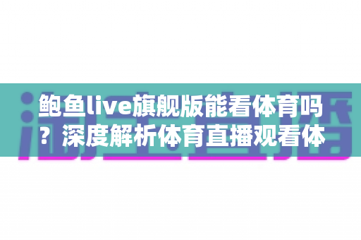 鲍鱼live旗舰版能看体育吗?深度解析体育直播观看体验、版权风险与正版替代方案 鲍鱼live旗舰版能看体育吗?深度解析体育直播观看体验、版权风险与正版替代方案