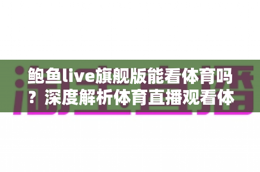 鲍鱼live旗舰版能看体育吗?深度解析体育直播观看体验、版权风险与正版替代方案 鲍鱼live旗舰版能看体育吗?深度解析体育直播观看体验、版权风险与正版替代方案