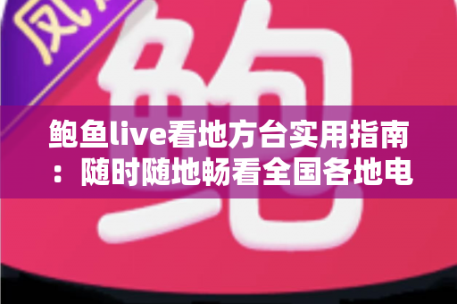 鲍鱼live看地方台实用指南:随时随地畅看全国各地电视频道的完整教程与技巧分享 鲍鱼live看地方台实用指南:随时随地畅看全国各地电视频道的完整教程与技巧分享