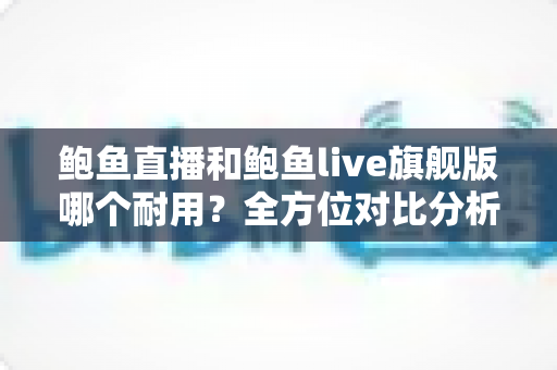 鲍鱼直播和鲍鱼live旗舰版哪个耐用？全方位对比分析与选购指南