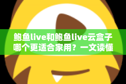 鲍鱼live和鲍鱼live云盒子哪个更适合家用?一文读懂两者差异与选购指南 鲍鱼live和鲍鱼live云盒子哪个更适合家用?一文读懂两者差异与选购指南