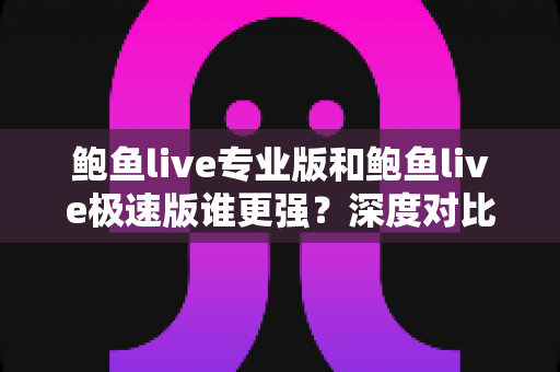 鲍鱼live专业版和鲍鱼live极速版谁更强？深度对比评测帮你一键选对版本