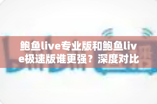 鲍鱼live专业版和鲍鱼live极速版谁更强？深度对比评测帮你一键选对版本