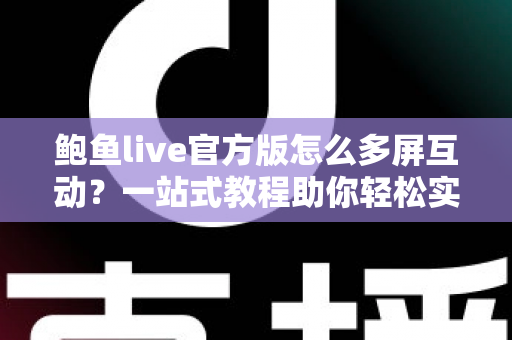 鲍鱼live官方版怎么多屏互动？一站式教程助你轻松实现大屏畅快观看