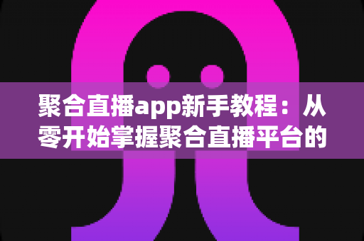 聚合直播app新手教程：从零开始掌握聚合直播平台的完整使用指南