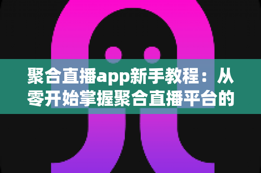 聚合直播app新手教程：从零开始掌握聚合直播平台的完整使用指南