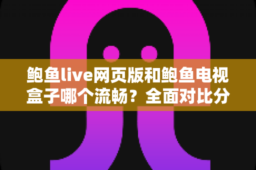 鲍鱼live网页版和鲍鱼电视盒子哪个流畅?全面对比分析与流畅观影优化指南 鲍鱼live网页版和鲍鱼电视盒子哪个流畅?全面对比分析与流畅观影优化指南