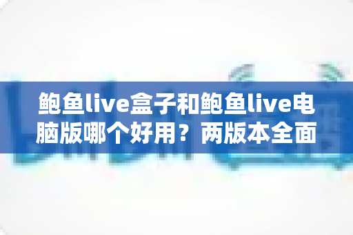 鲍鱼live盒子和鲍鱼live电脑版哪个好用?两版本全面对比帮你选对平台 鲍鱼live盒子和鲍鱼live电脑版哪个好用?两版本全面对比帮你选对平台