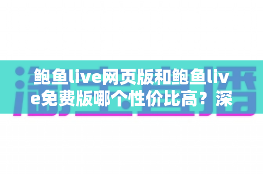 鲍鱼live网页版和鲍鱼live免费版哪个性价比高？深度对比评测助你选对版本
