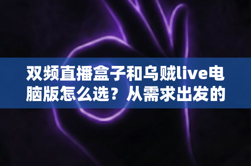 双频直播盒子和乌贼live电脑版怎么选?从需求出发的全方位直播设备选购指南 双频直播盒子和乌贼live电脑版怎么选?从需求出发的全方位直播设备选购指南