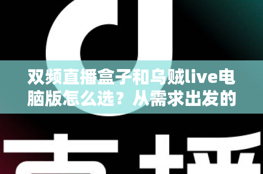 双频直播盒子和乌贼live电脑版怎么选？从需求出发的全方位直播设备选购指南