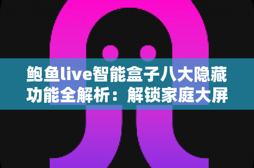 鲍鱼live智能盒子八大隐藏功能全解析:解锁家庭大屏娱乐的进阶玩法与实用技巧 鲍鱼live智能盒子八大隐藏功能全解析:解锁家庭大屏娱乐的进阶玩法与实用技巧