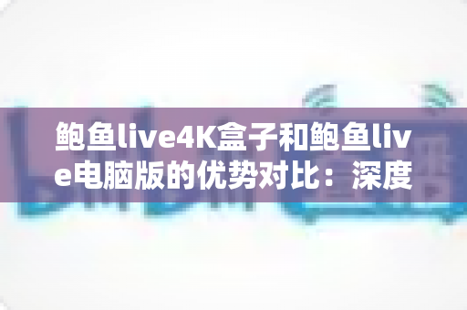 鲍鱼live4K盒子和鲍鱼live电脑版的优势对比:深度解析两大终端差异,帮你找到最适合自己的观看方案 鲍鱼live4K盒子和鲍鱼live电脑版的优势对比:深度解析两大终端差异,帮你找到最适合自己的观看方案