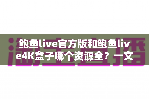 鲍鱼live官方版和鲍鱼live4K盒子哪个资源全?一文看懂两大版本差异与使用指南 鲍鱼live官方版和鲍鱼live4K盒子哪个资源全?一文看懂两大版本差异与使用指南