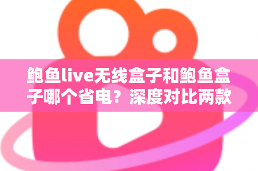 鲍鱼live无线盒子和鲍鱼盒子哪个省电?深度对比两款电视盒子的功耗差异与实用省电指南 鲍鱼live无线盒子和鲍鱼盒子哪个省电?深度对比两款电视盒子的功耗差异与实用省电指南
