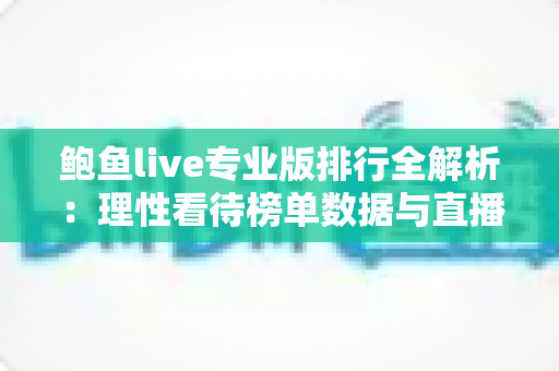 鲍鱼live专业版排行全解析：理性看待榜单数据与直播平台选择实用指南