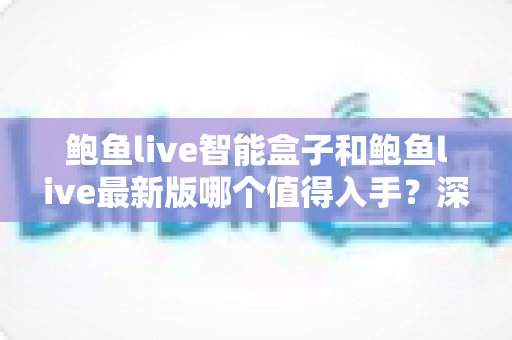 鲍鱼live智能盒子和鲍鱼live最新版哪个值得入手?深度对比帮你选对不踩坑 鲍鱼live智能盒子和鲍鱼live最新版哪个值得入手?深度对比帮你选对不踩坑