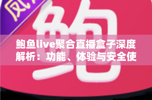 鲍鱼live聚合直播盒子深度解析：功能、体验与安全使用全指南