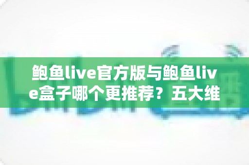 鲍鱼live官方版与鲍鱼live盒子哪个更推荐?五大维度深度对比帮你选对版本 鲍鱼live官方版与鲍鱼live盒子哪个更推荐?五大维度深度对比帮你选对版本