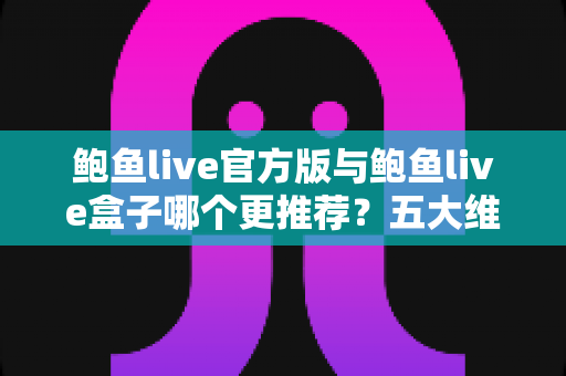 鲍鱼live官方版与鲍鱼live盒子哪个更推荐?五大维度深度对比帮你选对版本 鲍鱼live官方版与鲍鱼live盒子哪个更推荐?五大维度深度对比帮你选对版本