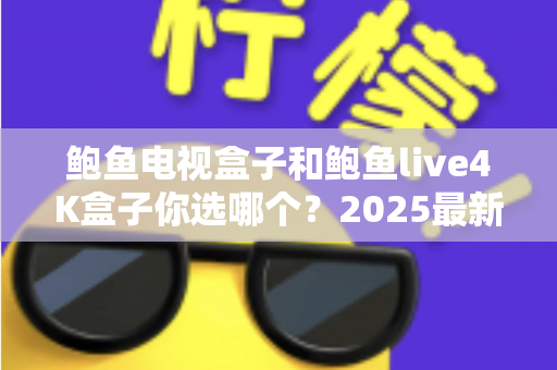鲍鱼电视盒子和鲍鱼live4K盒子你选哪个？2025最新对比评测与避坑选购指南