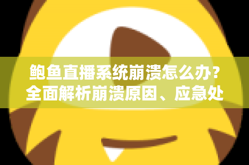 鲍鱼直播系统崩溃怎么办?全面解析崩溃原因、应急处理与预防实用指南 鲍鱼直播系统崩溃怎么办?全面解析崩溃原因、应急处理与预防实用指南