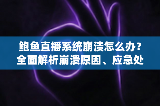 鲍鱼直播系统崩溃怎么办?全面解析崩溃原因、应急处理与预防实用指南 鲍鱼直播系统崩溃怎么办?全面解析崩溃原因、应急处理与预防实用指南