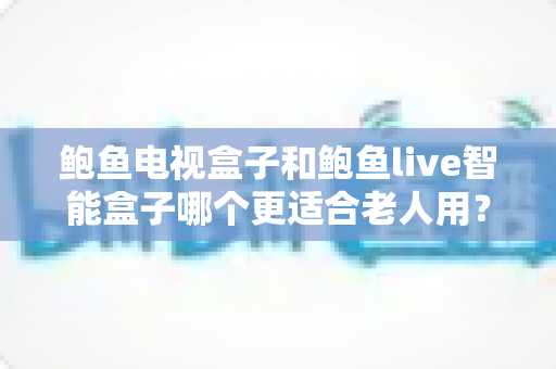 鲍鱼电视盒子和鲍鱼live智能盒子哪个更适合老人用?适老化全面对比与选购指南 鲍鱼电视盒子和鲍鱼live智能盒子哪个更适合老人用?适老化全面对比与选购指南