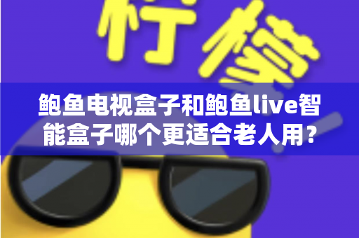 鲍鱼电视盒子和鲍鱼live智能盒子哪个更适合老人用?适老化全面对比与选购指南 鲍鱼电视盒子和鲍鱼live智能盒子哪个更适合老人用?适老化全面对比与选购指南