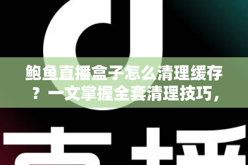 鲍鱼直播盒子怎么清理缓存?一文掌握全套清理技巧,让观看流畅如新 鲍鱼直播盒子怎么清理缓存?一文掌握全套清理技巧,让观看流畅如新