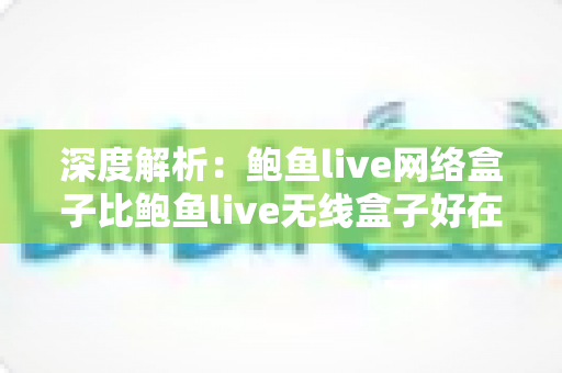 深度解析:鲍鱼live网络盒子比鲍鱼live无线盒子好在哪?选购前必读的全面对比指南 深度解析:鲍鱼live网络盒子比鲍鱼live无线盒子好在哪?选购前必读的全面对比指南